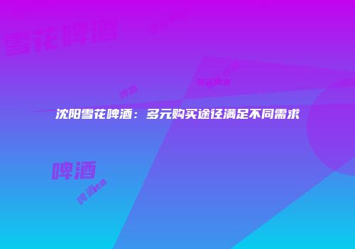 沈阳雪花啤酒：多元购买途径满足不同需求