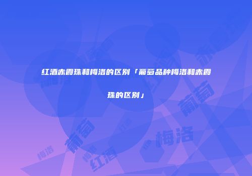 红酒赤霞珠和梅洛的区别「葡萄品种梅洛和赤霞珠的区别」