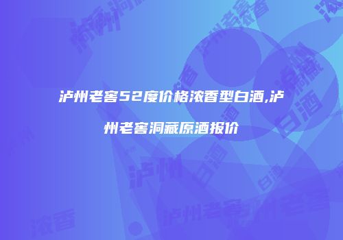 泸州老窖52度价格浓香型白酒,泸州老窖洞藏原酒报价