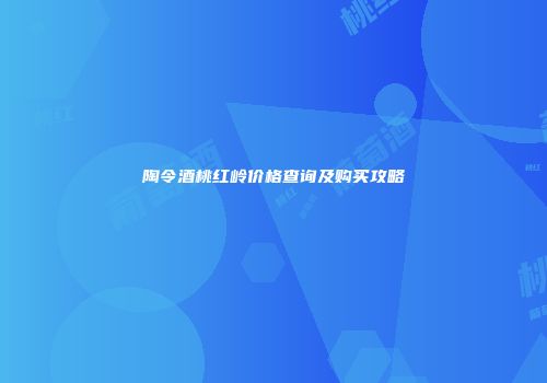 陶令酒桃红岭价格查询及购买攻略