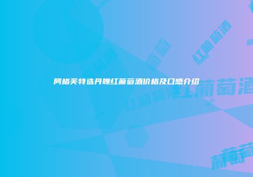阿格芙特选丹魄红葡萄酒价格及口感介绍