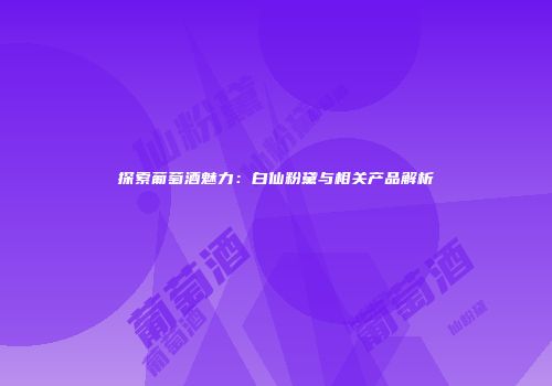 探索葡萄酒魅力：白仙粉黛与相关产品解析