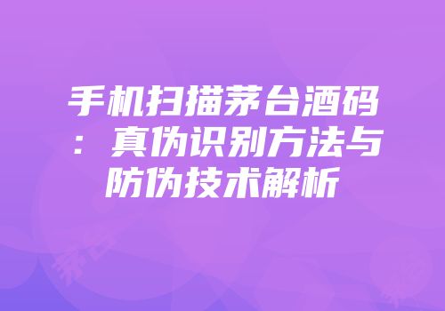 手机扫描茅台酒码：真伪识别方法与防伪技术解析
