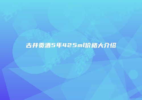古井贡酒5年425ml价格大介绍