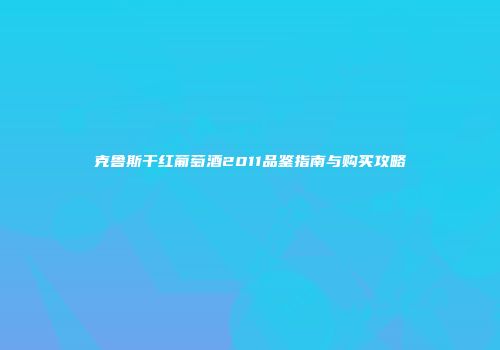 克鲁斯干红葡萄酒2011品鉴指南与购买攻略