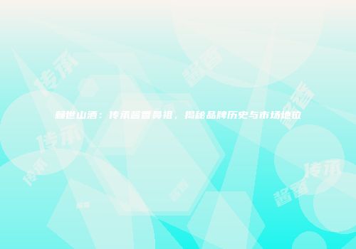 赖世山酒：传承酱香鼻祖，揭秘品牌历史与市场地位