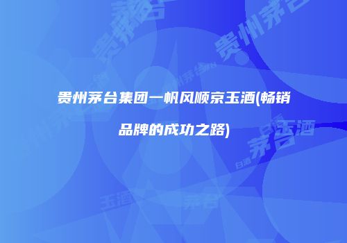 贵州茅台集团一帆风顺京玉酒(畅销品牌的成功之路)