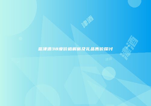 蓝津酒38度价格解析及礼品售价探讨