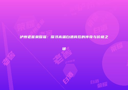 泸州老窖荣耀福：探寻高端白酒背后的传奇与价格之谜