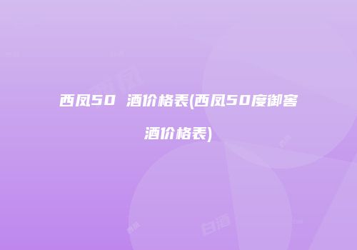 西凤50 酒价格表(西凤50度御窖酒价格表)