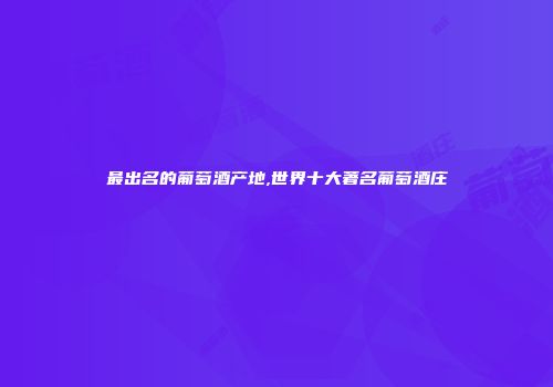 最出名的葡萄酒产地,世界十大著名葡萄酒庄