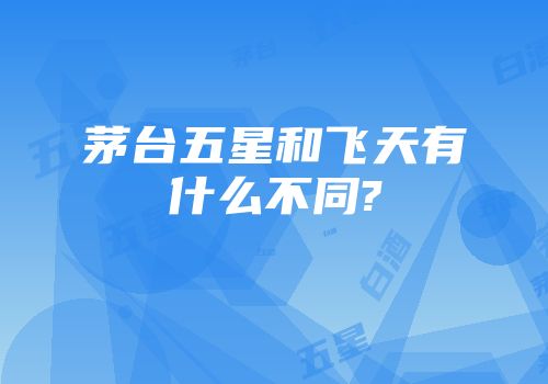 茅台五星和飞天有什么不同?