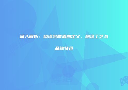 深入解析：修道院啤酒的定义、酿造工艺与品牌特色