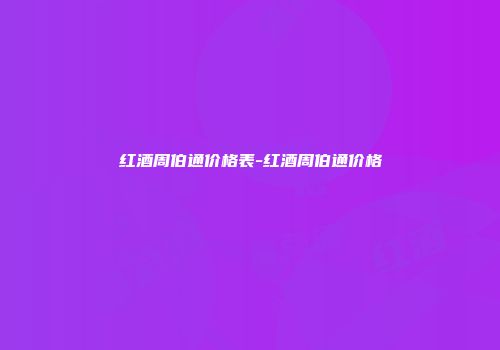红酒周伯通价格表-红酒周伯通价格