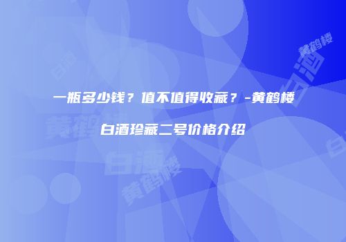 一瓶多少钱？值不值得收藏？-黄鹤楼白酒珍藏二号价格介绍