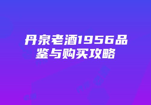 丹泉老酒1956品鉴与购买攻略