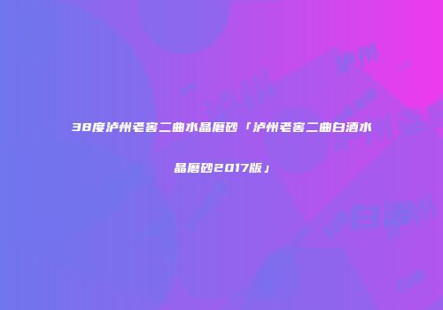 38度泸州老窖二曲水晶磨砂「泸州老窖二曲白酒水晶磨砂2017版」