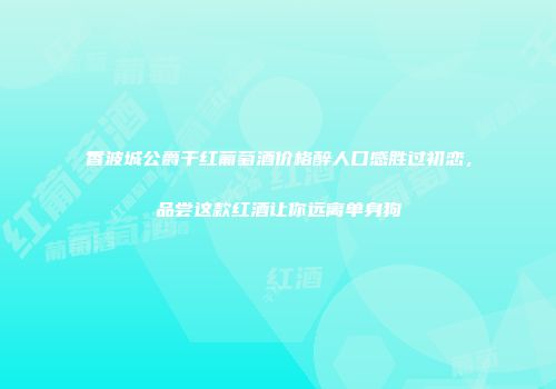 香波城公爵干红葡萄酒价格醉人口感胜过初恋，品尝这款红酒让你远离单身狗