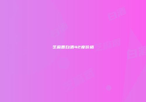 芝麻香白酒42度价格
