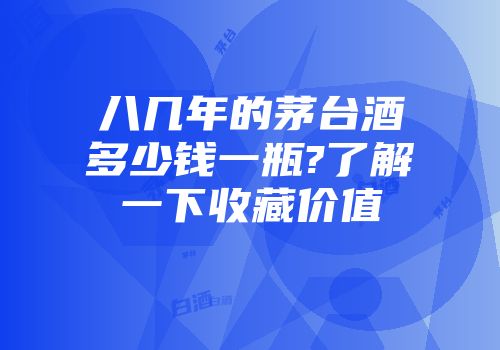 八几年的茅台酒多少钱一瓶?了解一下收藏价值