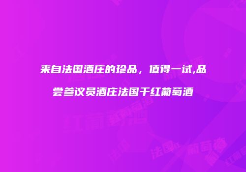 来自法国酒庄的珍品，值得一试,品尝参议员酒庄法国干红葡萄酒