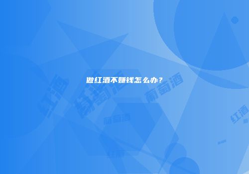 做红酒不赚钱怎么办？