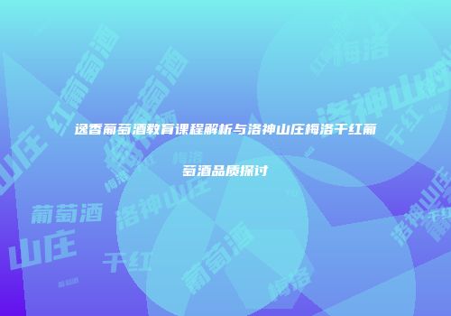 逸香葡萄酒教育课程解析与洛神山庄梅洛干红葡萄酒品质探讨