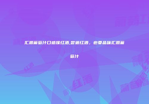 汇源葡萄汁口感像红酒,尝遍红酒，也要品味汇源葡萄汁