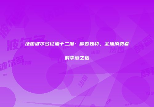 法国波尔多红酒十二度：醇香独特，全球消费者的挚爱之选