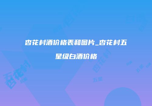 杏花村酒价格表和图片_杏花村五星级白酒价格