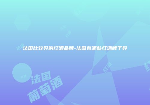 法国比较好的红酒品牌-法国有哪些红酒牌子好