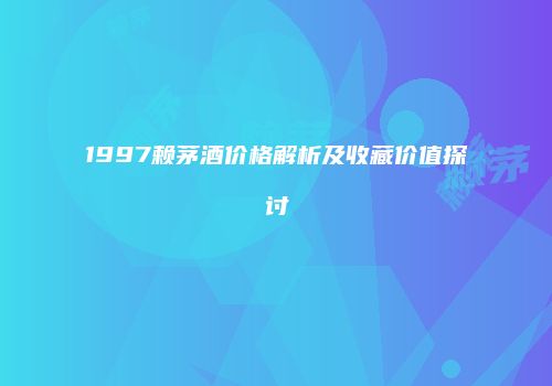 1997赖茅酒价格解析及收藏价值探讨