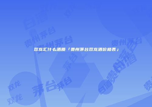 双龙汇什么酒质「贵州茅台双龙酒价格表」