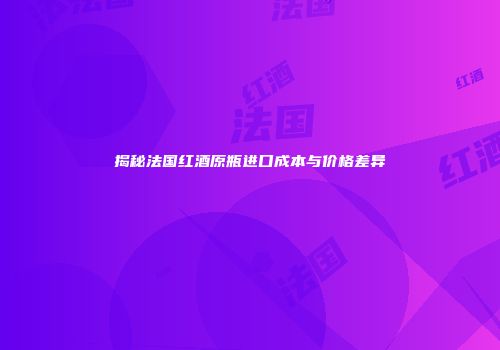 揭秘法国红酒原瓶进口成本与价格差异