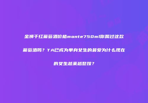 金狮干红葡萄酒价格monte750ml你喝过这款葡萄酒吗？TA已成为单身女生的最爱为什么现在的女生越来越愁嫁？