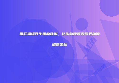 用红酒提升牛排的味道，让你的晚餐变得更加浪漫和美味