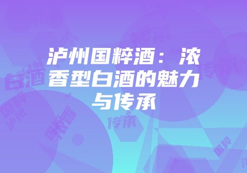 泸州国粹酒：浓香型白酒的魅力与传承