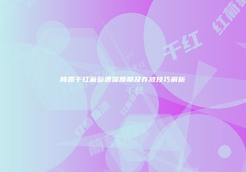 梅露干红葡萄酒保质期及存放技巧解析