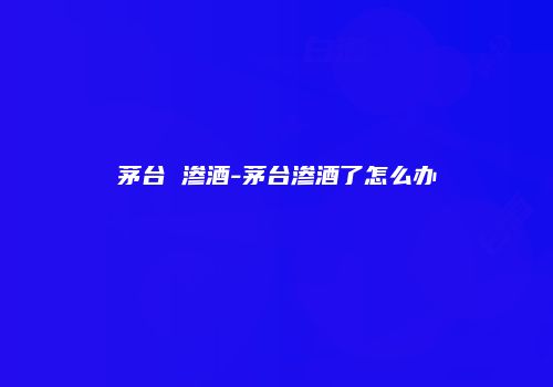 茅台 渗酒-茅台渗酒了怎么办