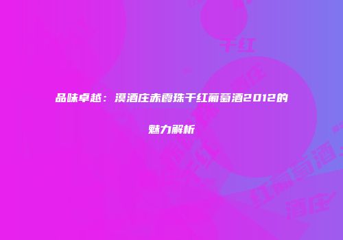 品味卓越：漠酒庄赤霞珠干红葡萄酒2012的魅力解析