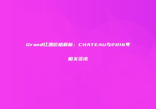 Grand红酒价格解析：CHATEAU与2016年相关资讯