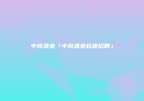 中商酒业「中商酒业杜康招聘」