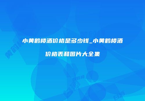 小黄鹤楼酒价格是多少钱_小黄鹤楼酒价格表和图片大全集