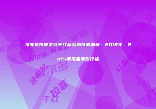 拉菲传奇波尔多干红葡萄酒价格解析：2016年、2015年及各年份行情