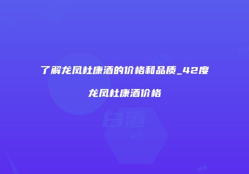 了解龙凤杜康酒的价格和品质_42度龙凤杜康酒价格