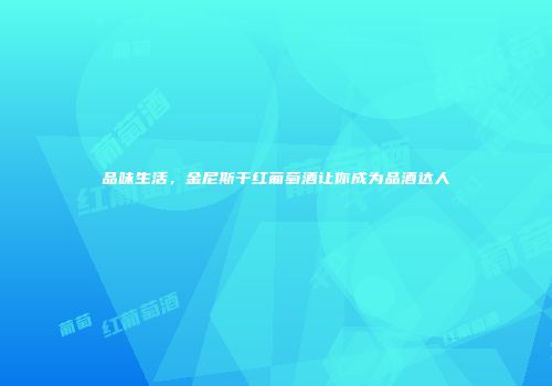 品味生活，金尼斯干红葡萄酒让你成为品酒达人