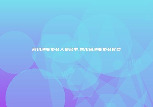 四川酒业协会人员名单,四川省酒业协会官网