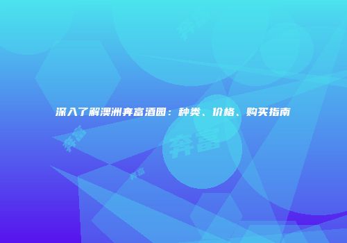 深入了解澳洲奔富酒园：种类、价格、购买指南