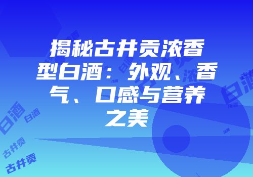 揭秘古井贡浓香型白酒：外观、香气、口感与营养之美