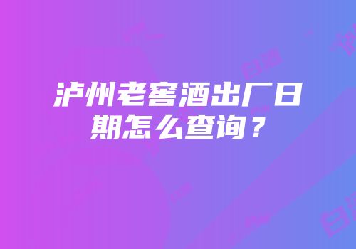 泸州老窖酒出厂日期怎么查询？